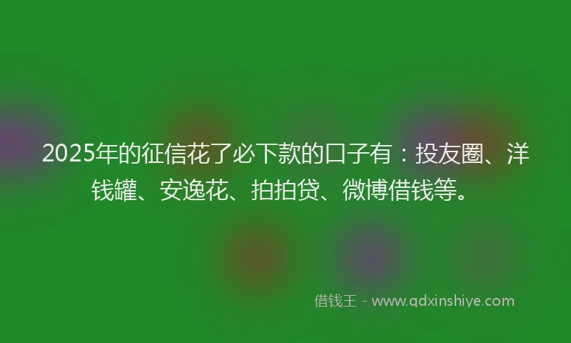 2025年的征信花了必下款的口子有：投友圈、洋钱罐、安逸花、拍拍贷、微博借钱等。