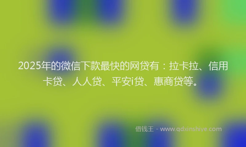 2025年的微信下款最快的网贷有：拉卡拉、信用卡贷、人人贷、平安i贷、惠商贷等。