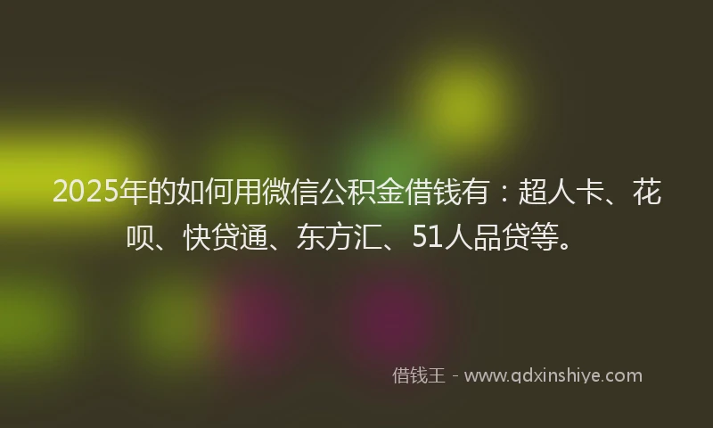 2025年的如何用微信公积金借钱有：超人卡、花呗、快贷通、东方汇、51人品贷等。