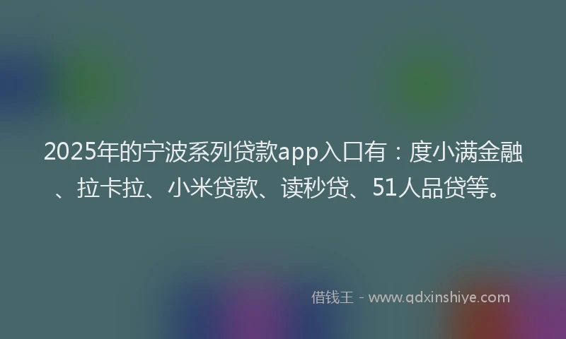 2025年的宁波系列贷款app入口有：度小满金融、拉卡拉、小米贷款、读秒贷、51人品贷等。