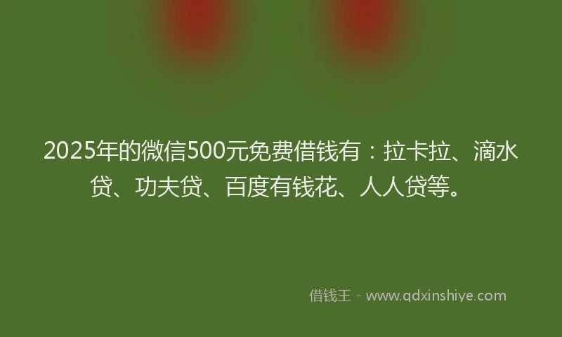 2025年的微信500元免费借钱有：拉卡拉、滴水贷、功夫贷、百度有钱花、人人贷等。