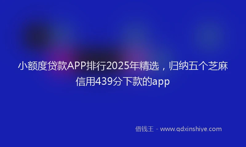 小额度贷款APP排行2025年精选，归纳五个芝麻信用439分下款的app