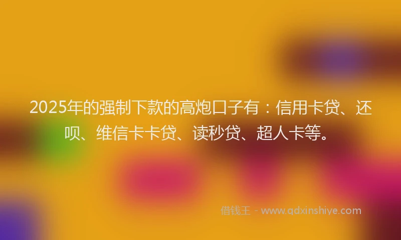 2025年的强制下款的高炮口子有：信用卡贷、还呗、维信卡卡贷、读秒贷、超人卡等。
