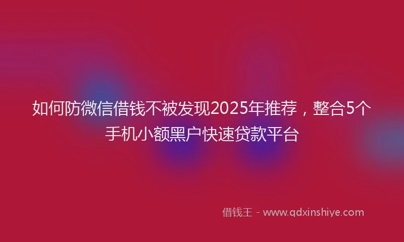 如何防微信借钱不被发现2025年推荐，整合5个手机小额黑户快速贷款平台