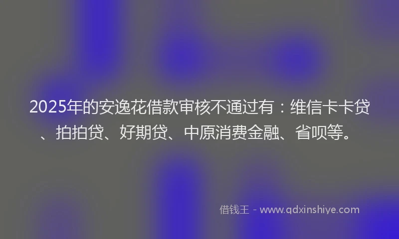 2025年的安逸花借款审核不通过有：维信卡卡贷、拍拍贷、好期贷、中原消费金融、省呗等。