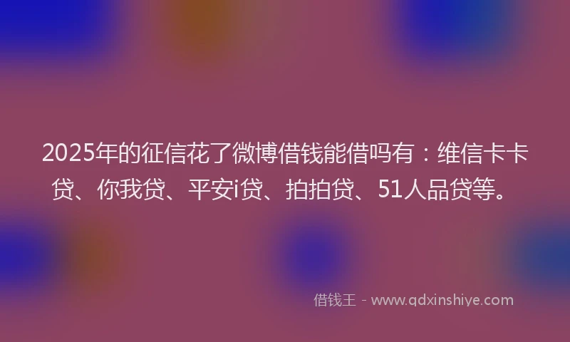 2025年的征信花了微博借钱能借吗有：维信卡卡贷、你我贷、平安i贷、拍拍贷、51人品贷等。