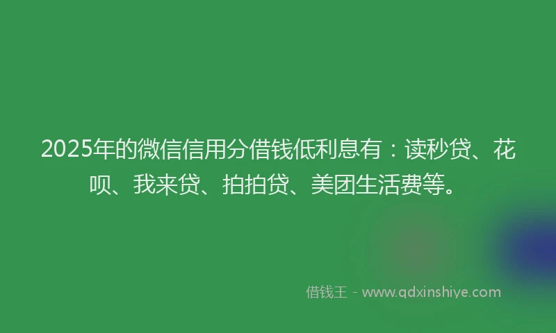 2025年的微信信用分借钱低利息有：读秒贷、花呗、我来贷、拍拍贷、美团生活费等。
