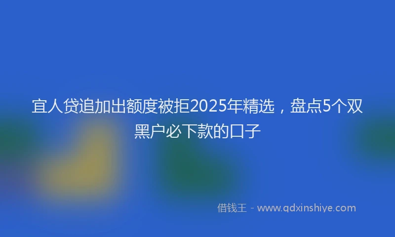 宜人贷追加出额度被拒2025年精选，盘点5个双黑户必下款的口子