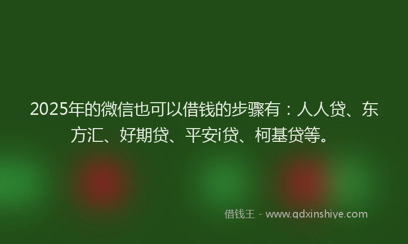 2025年的微信也可以借钱的步骤有：人人贷、东方汇、好期贷、平安i贷、柯基贷等。