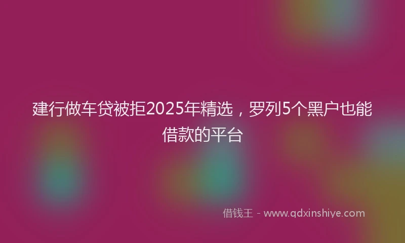 建行做车贷被拒2025年精选，罗列5个黑户也能借款的平台