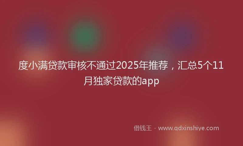 度小满贷款审核不通过2025年推荐，汇总5个11月独家贷款的app