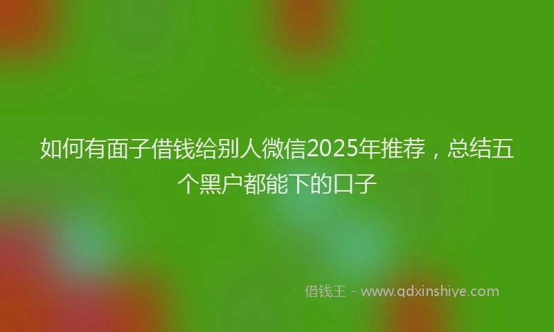 如何有面子借钱给别人微信2025年推荐，总结五个黑户都能下的口子