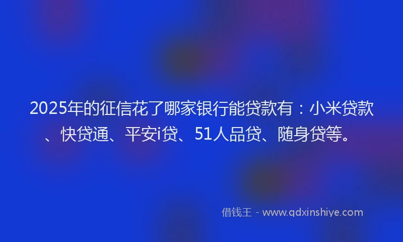 2025年的征信花了哪家银行能贷款有：小米贷款、快贷通、平安i贷、51人品贷、随身贷等。