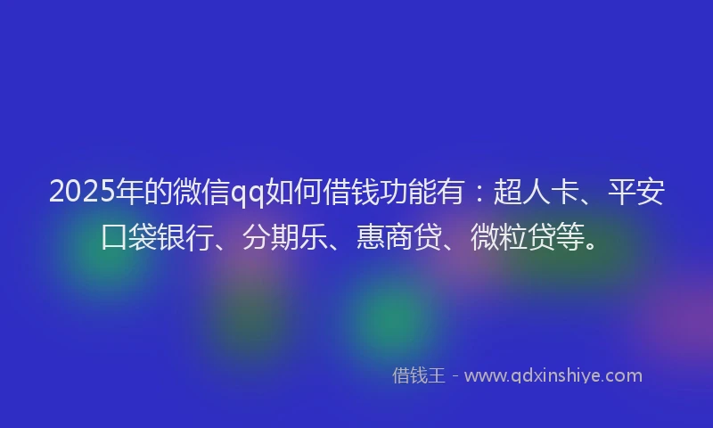 2025年的微信qq如何借钱功能有：超人卡、平安口袋银行、分期乐、惠商贷、微粒贷等。