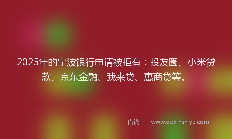 2025年的宁波银行申请被拒有：投友圈、小米贷款、京东金融、我来贷、惠商贷等。