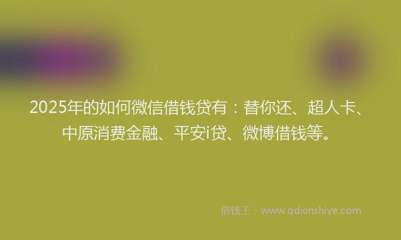 2025年的如何微信借钱贷有：替你还、超人卡、中原消费金融、平安i贷、微博借钱等。