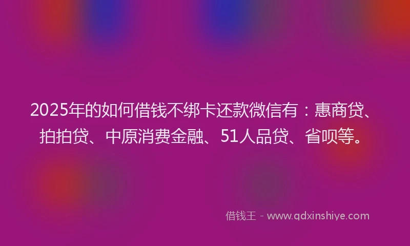 2025年的如何借钱不绑卡还款微信有：惠商贷、拍拍贷、中原消费金融、51人品贷、省呗等。