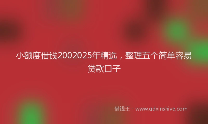 小额度借钱2002025年精选，整理五个简单容易贷款口子