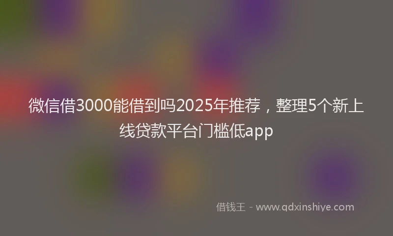 微信借3000能借到吗2025年推荐，整理5个新上线贷款平台门槛低app