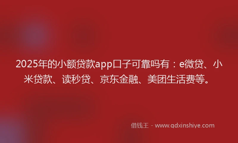 2025年的小额贷款app口子可靠吗有：e微贷、小米贷款、读秒贷、京东金融、美团生活费等。
