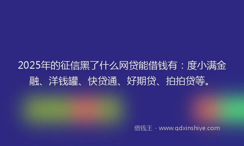 2025年的征信黑了什么网贷能借钱有：度小满金融、洋钱罐、快贷通、好期贷、拍拍贷等。