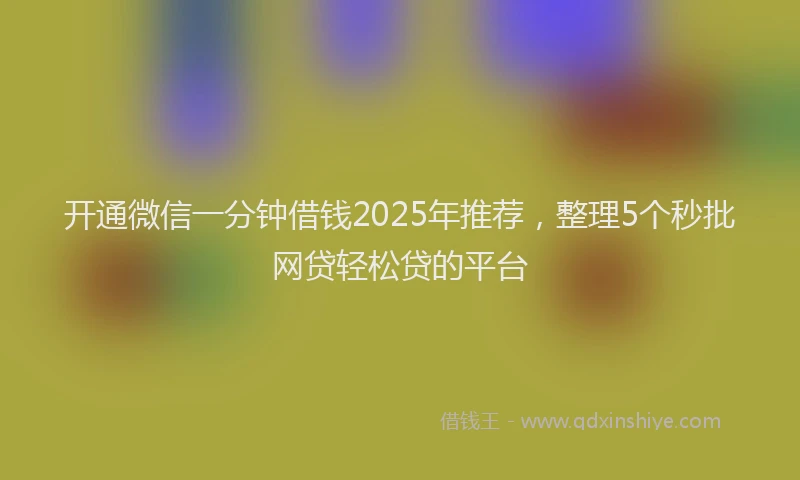 开通微信一分钟借钱2025年推荐，整理5个秒批网贷轻松贷的平台