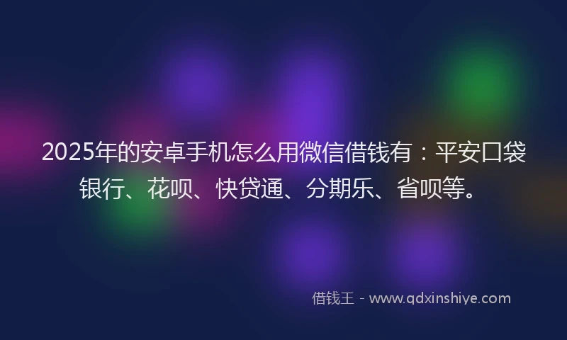 2025年的安卓手机怎么用微信借钱有：平安口袋银行、花呗、快贷通、分期乐、省呗等。