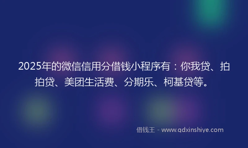 2025年的微信信用分借钱小程序有：你我贷、拍拍贷、美团生活费、分期乐、柯基贷等。