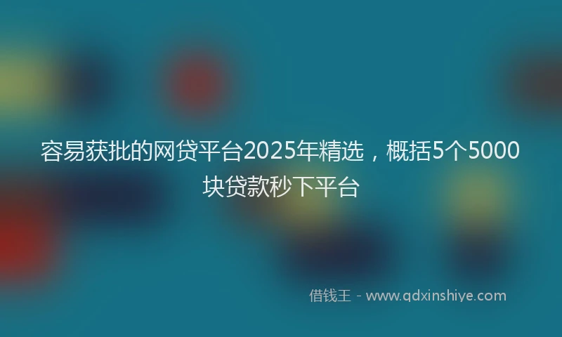 容易获批的网贷平台2025年精选，概括5个5000块贷款秒下平台