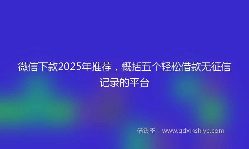 微信下款2025年推荐，概括五个轻松借款无征信记录的平台