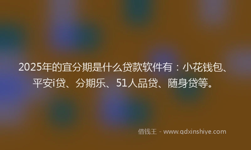 2025年的宜分期是什么贷款软件有：小花钱包、平安i贷、分期乐、51人品贷、随身贷等。