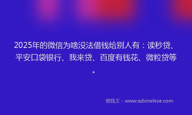 2025年的微信为啥没法借钱给别人有：读秒贷、平安口袋银行、我来贷、百度有钱花、微粒贷等。