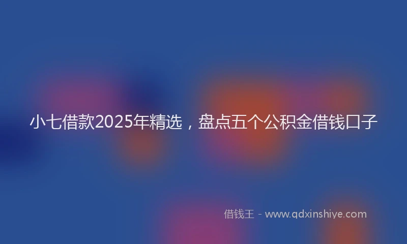 小七借款2025年精选，盘点五个公积金借钱口子