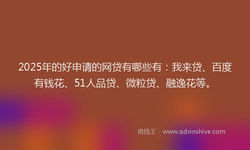 2025年的好申请的网贷有哪些有：我来贷、百度有钱花、51人品贷、微粒贷、融逸花等。