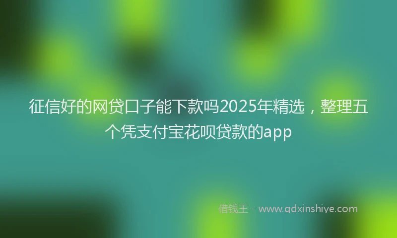征信好的网贷口子能下款吗2025年精选，整理五个凭支付宝花呗贷款的app