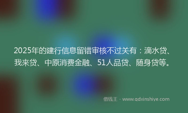 2025年的建行信息留错审核不过关有：滴水贷、我来贷、中原消费金融、51人品贷、随身贷等。