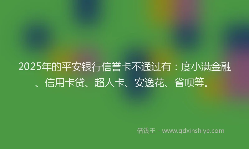 2025年的平安银行信誉卡不通过有：度小满金融、信用卡贷、超人卡、安逸花、省呗等。