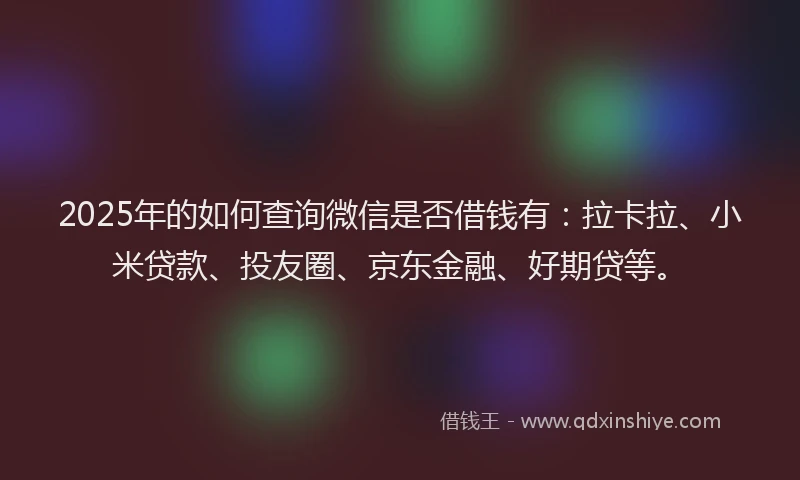 2025年的如何查询微信是否借钱有：拉卡拉、小米贷款、投友圈、京东金融、好期贷等。