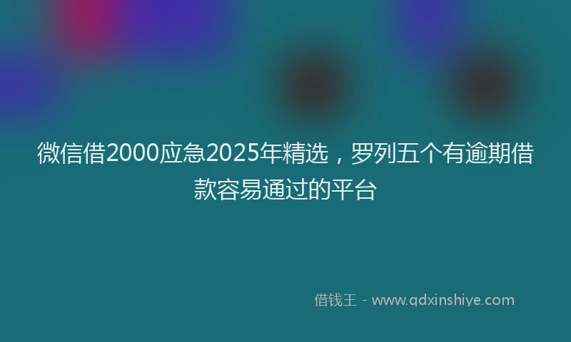 微信借2000应急2025年精选，罗列五个有逾期借款容易通过的平台