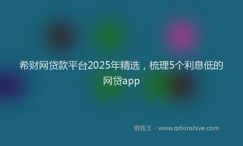 希财网贷款平台2025年精选，梳理5个利息低的网贷app