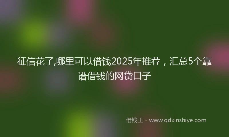 征信花了,哪里可以借钱2025年推荐，汇总5个靠谱借钱的网贷口子