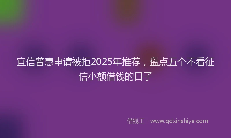 宜信普惠申请被拒2025年推荐，盘点五个不看征信小额借钱的口子