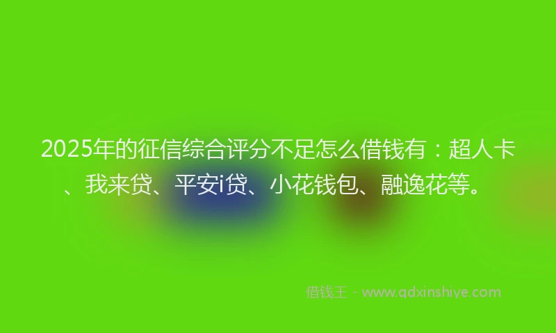 2025年的征信综合评分不足怎么借钱有：超人卡、我来贷、平安i贷、小花钱包、融逸花等。
