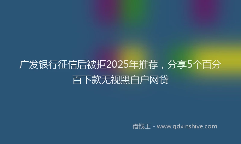 广发银行征信后被拒2025年推荐，分享5个百分百下款无视黑白户网贷