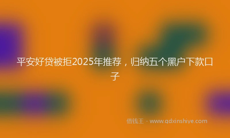 平安好贷被拒2025年推荐，归纳五个黑户下款口子