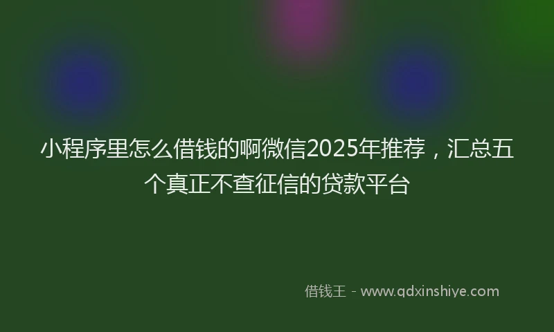 小程序里怎么借钱的啊微信2025年推荐，汇总五个真正不查征信的贷款平台