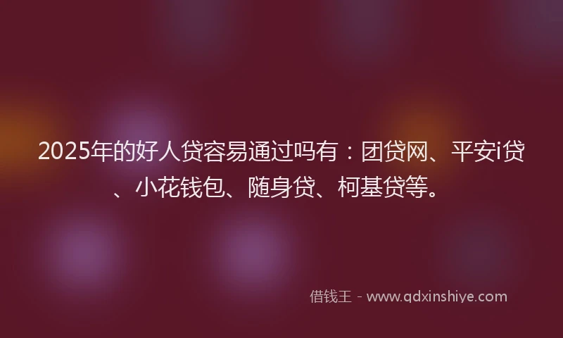 2025年的好人贷容易通过吗有：团贷网、平安i贷、小花钱包、随身贷、柯基贷等。
