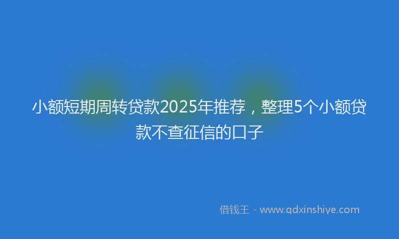小额短期周转贷款2025年推荐，整理5个小额贷款不查征信的口子