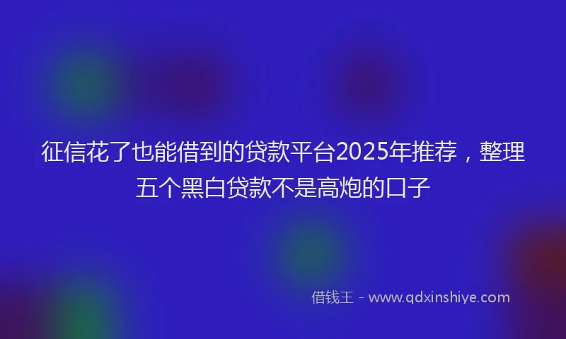 征信花了也能借到的贷款平台2025年推荐，整理五个黑白贷款不是高炮的口子