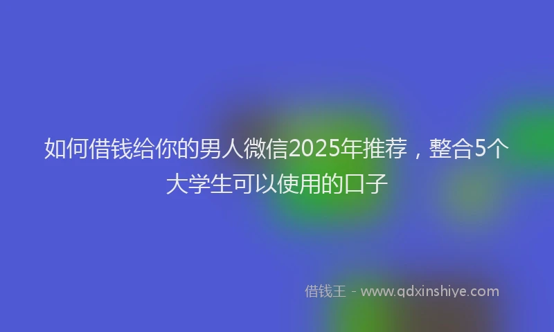 如何借钱给你的男人微信2025年推荐，整合5个大学生可以使用的口子